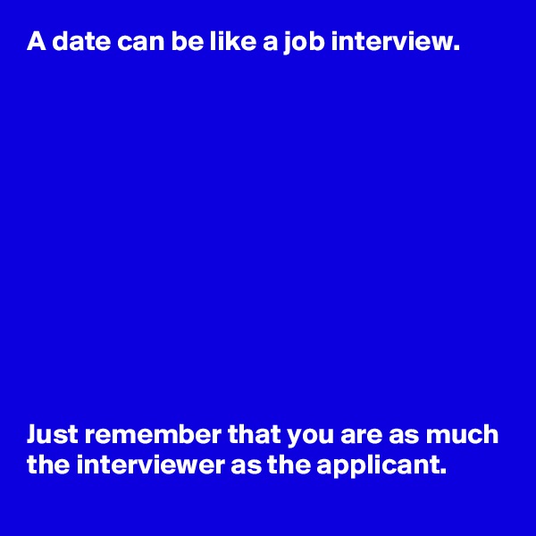 A date can be like a job interview.












Just remember that you are as much the interviewer as the applicant.