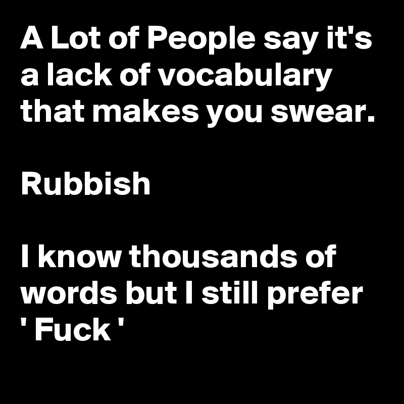 A Lot of People say it's a lack of vocabulary that makes you swear.

Rubbish

I know thousands of words but I still prefer 
' Fuck ' 