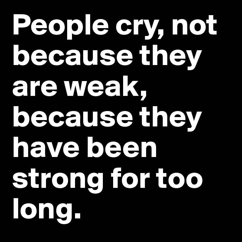 People cry, not because they are weak, because they have been strong for too long.