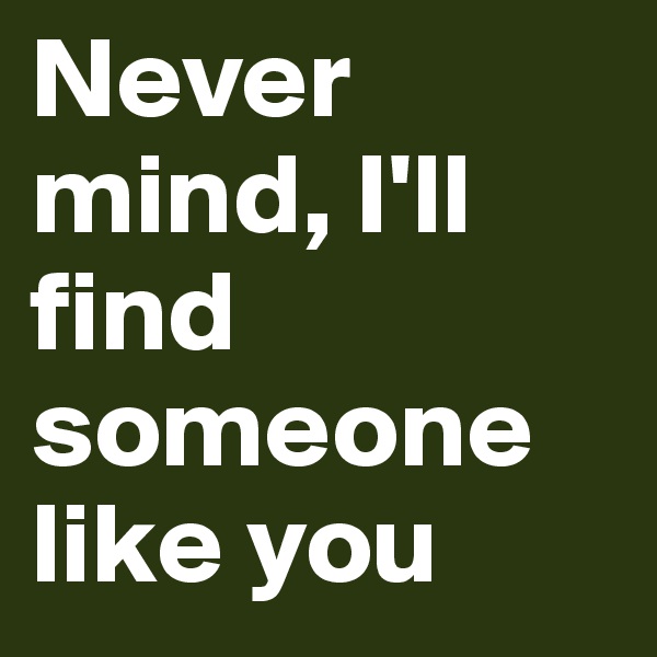 Never mind, I'll find someone like you