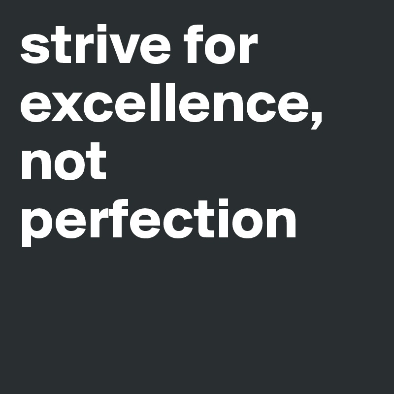 strive for excellence, not perfection

