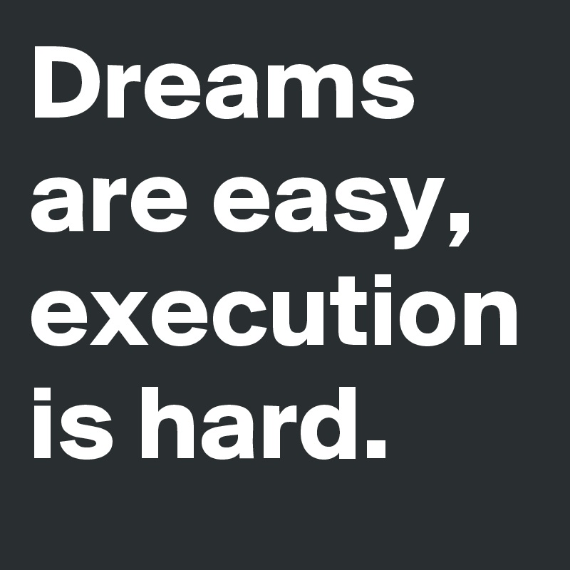Dreams are easy, execution is hard.