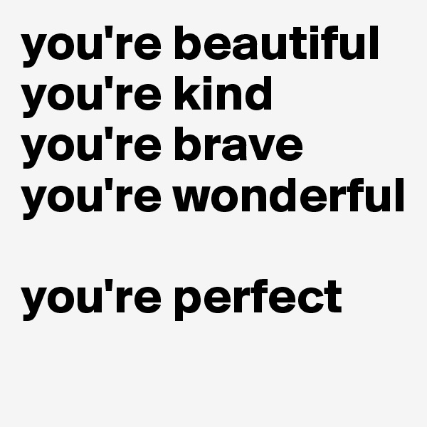 you're beautiful
you're kind
you're brave
you're wonderful

you're perfect
