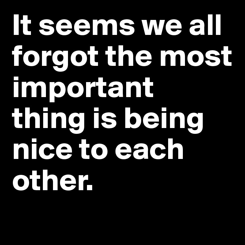 It seems we all forgot the most important thing is being nice to each other. 