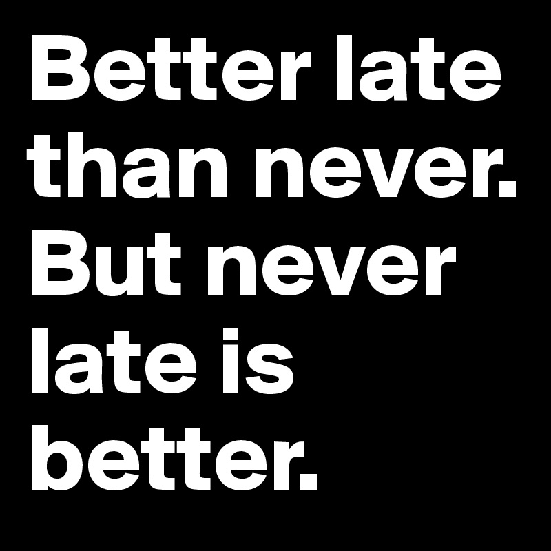 Better late than never. 
But never late is better. 