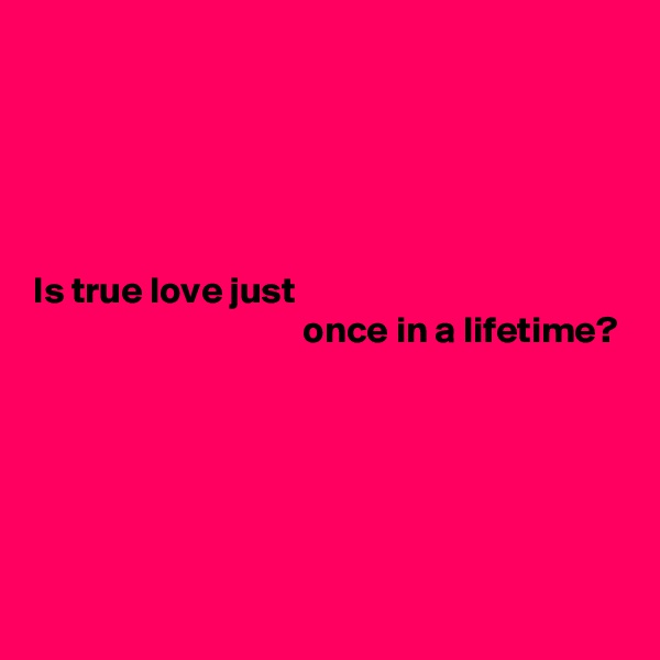 





Is true love just
                                    once in a lifetime?





