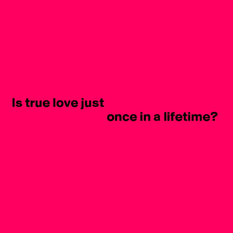 





Is true love just
                                    once in a lifetime?





