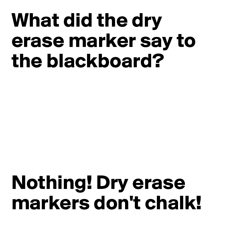 What did the dry erase marker say to the blackboard? Nothing! Dry erase