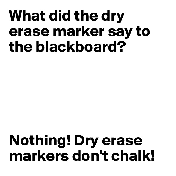 What did the dry erase marker say to the blackboard?





Nothing! Dry erase markers don't chalk! 