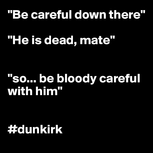 "Be careful down there"

"He is dead, mate"


"so... be bloody careful with him"


#dunkirk