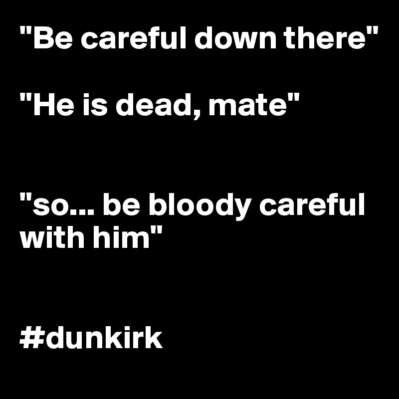 "Be careful down there"

"He is dead, mate"


"so... be bloody careful with him"


#dunkirk
