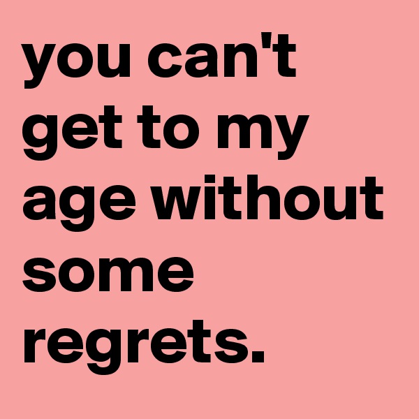 you can't get to my age without some regrets.