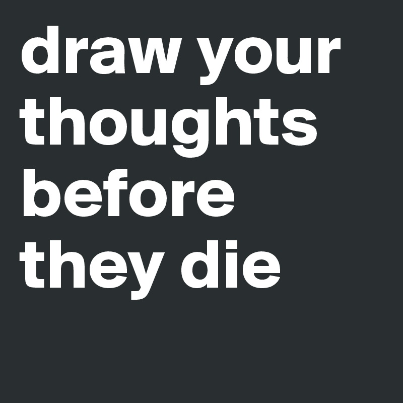 draw your thoughts before they die
