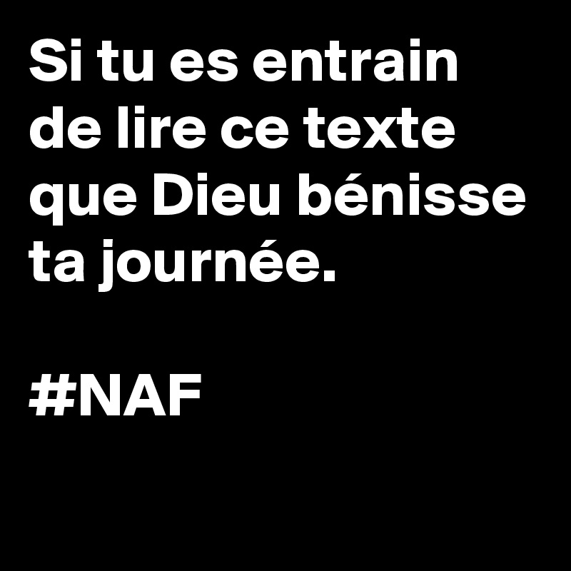 Si tu es entrain de lire ce texte que Dieu bénisse ta journée.

#NAF 
 