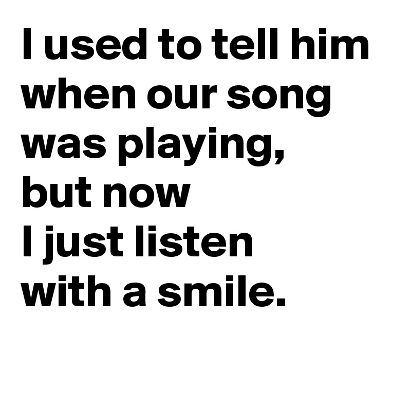 I used to tell him 
when our song 
was playing, 
but now 
I just listen 
with a smile.
