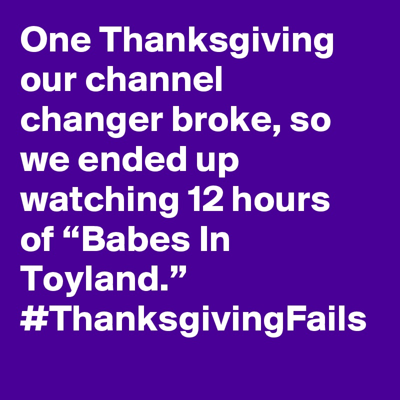 One Thanksgiving our channel changer broke, so we ended up watching 12 hours of “Babes In Toyland.” #ThanksgivingFails