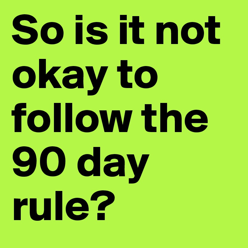 So is it not okay to follow the 90 day rule? 