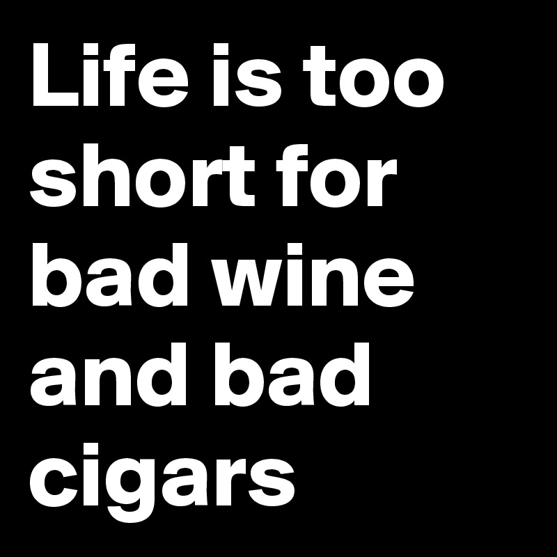 Life is too short for bad wine and bad cigars