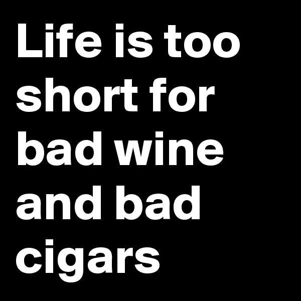 Life is too short for bad wine and bad cigars
