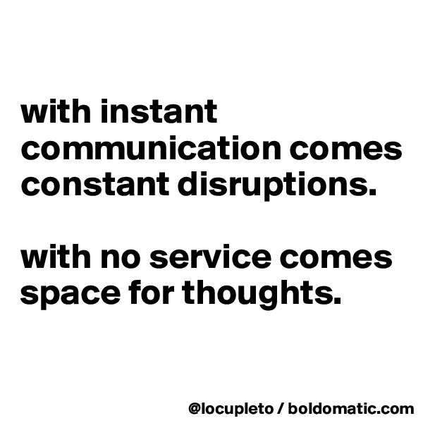 

with instant communication comes constant disruptions. 

with no service comes space for thoughts. 

