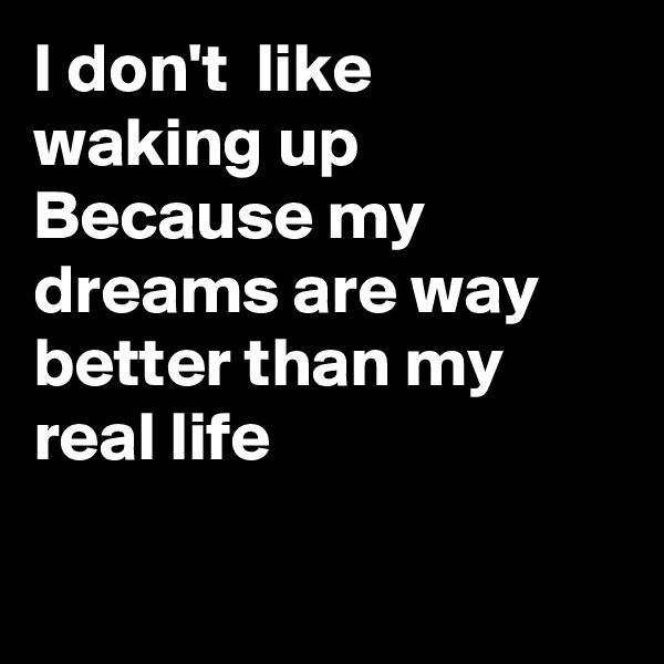 I don't  like waking up
Because my dreams are way better than my real life

