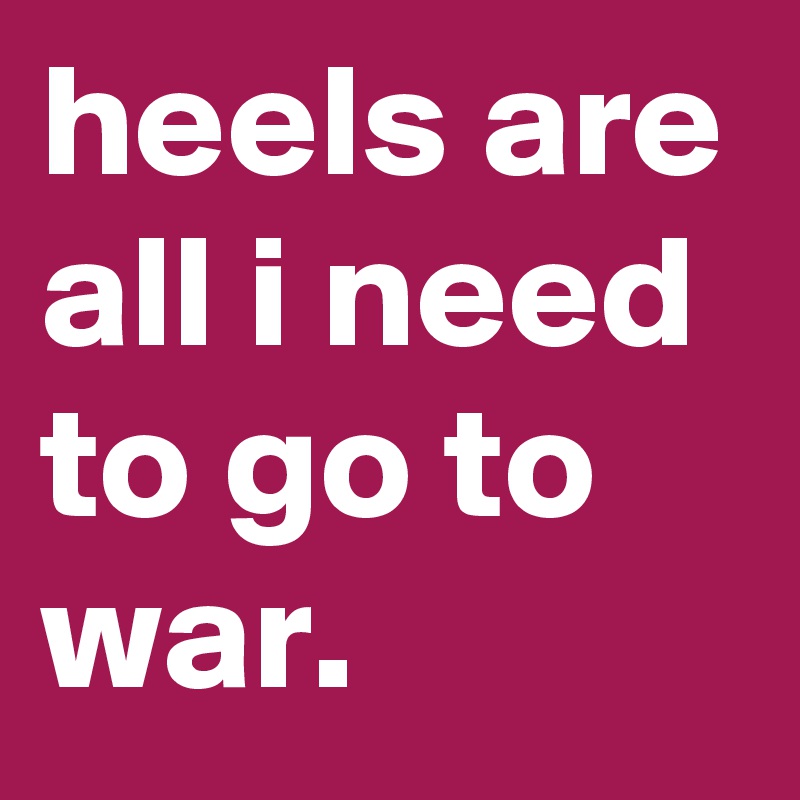 heels are all i need to go to war.
