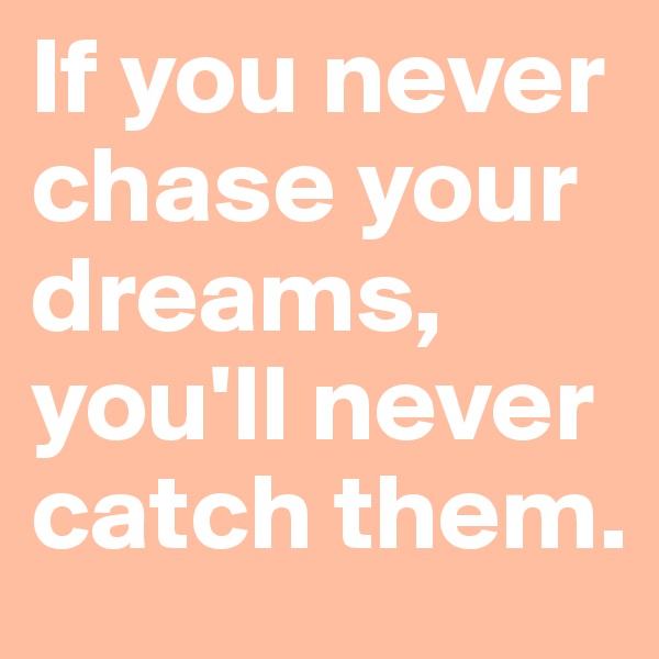 If you never chase your dreams, you'll never catch them.