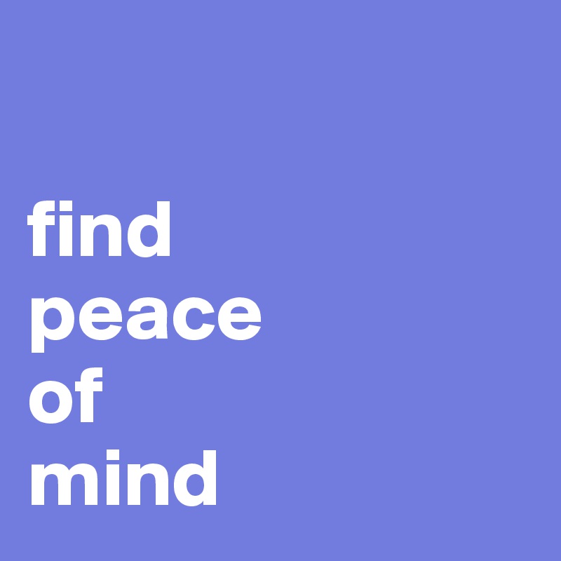 

find 
peace 
of 
mind