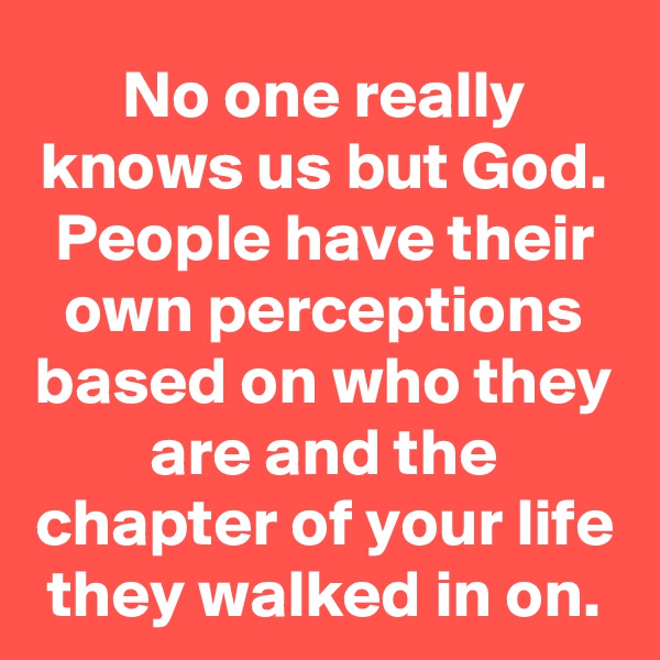 No one really knows us but God. People have their own perceptions based on who they are and the chapter of your life they walked in on.