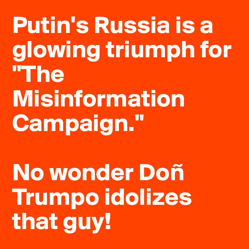 Putin's Russia is a glowing triumph for "The Misinformation Campaign."

No wonder Doñ Trumpo idolizes that guy!