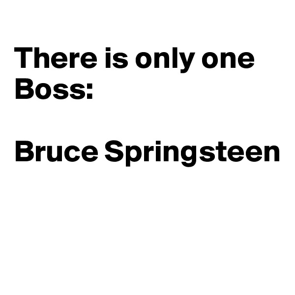 
There is only one Boss:

Bruce Springsteen


