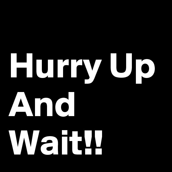
Hurry Up And Wait!!