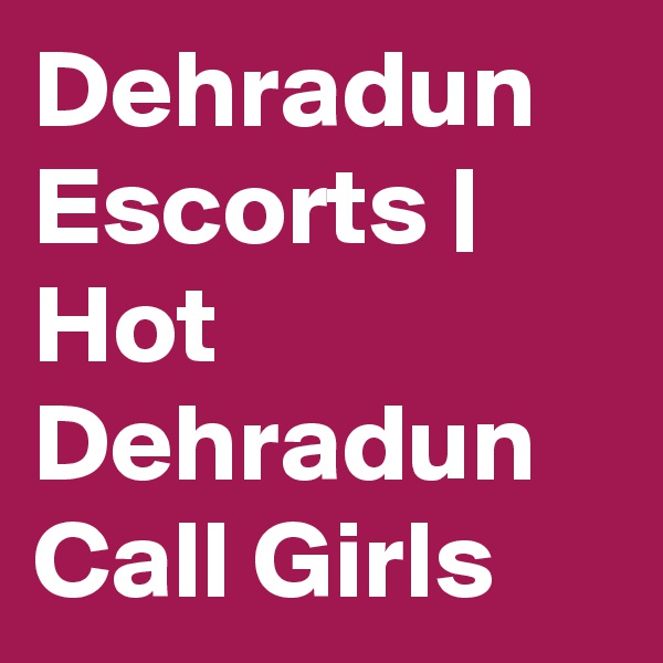 Dehradun Escorts | Hot Dehradun Call Girls