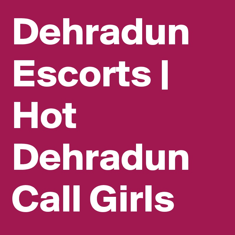 Dehradun Escorts | Hot Dehradun Call Girls