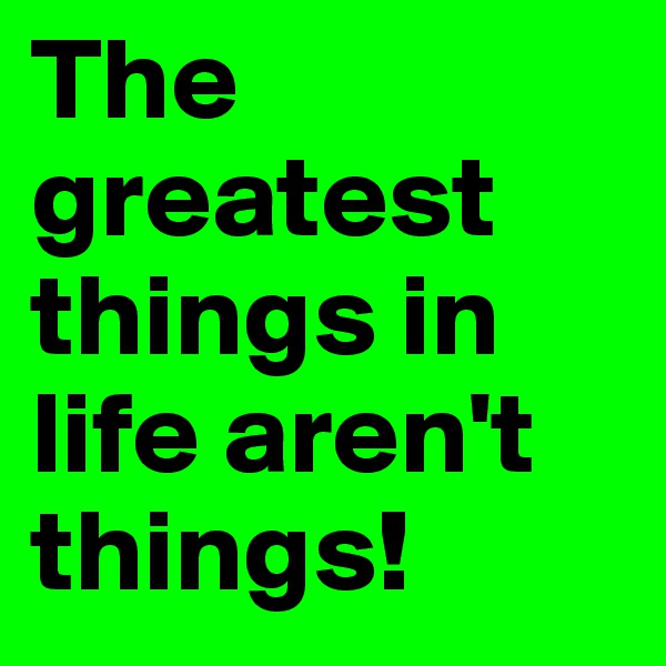 The greatest things in life aren't things!