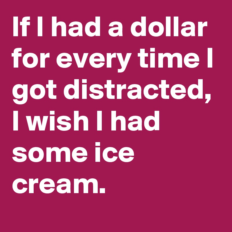 If I had a dollar for every time I got distracted, I wish I had some ice cream.