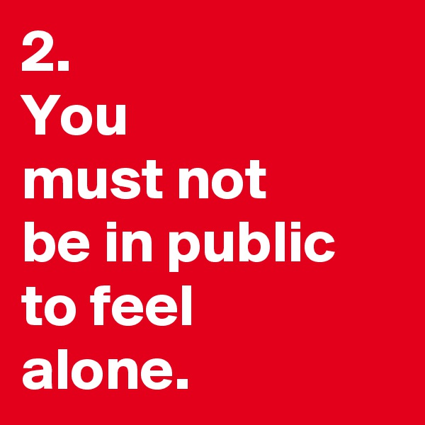 2.
You 
must not 
be in public
to feel
alone.