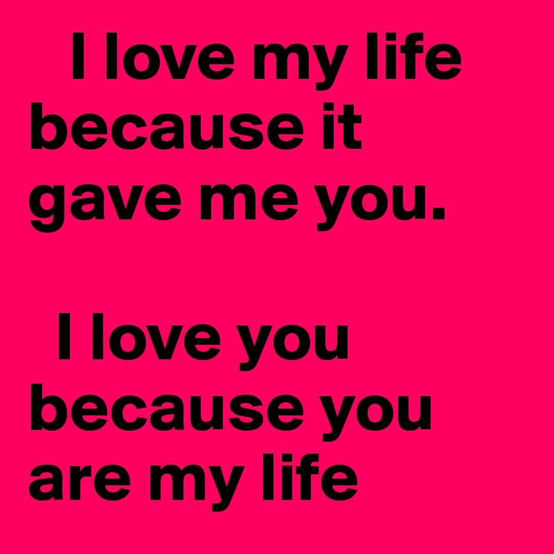    I love my life because it gave me you.                  

  I love you because you are my life