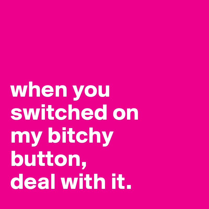 


when you
switched on
my bitchy
button,
deal with it.