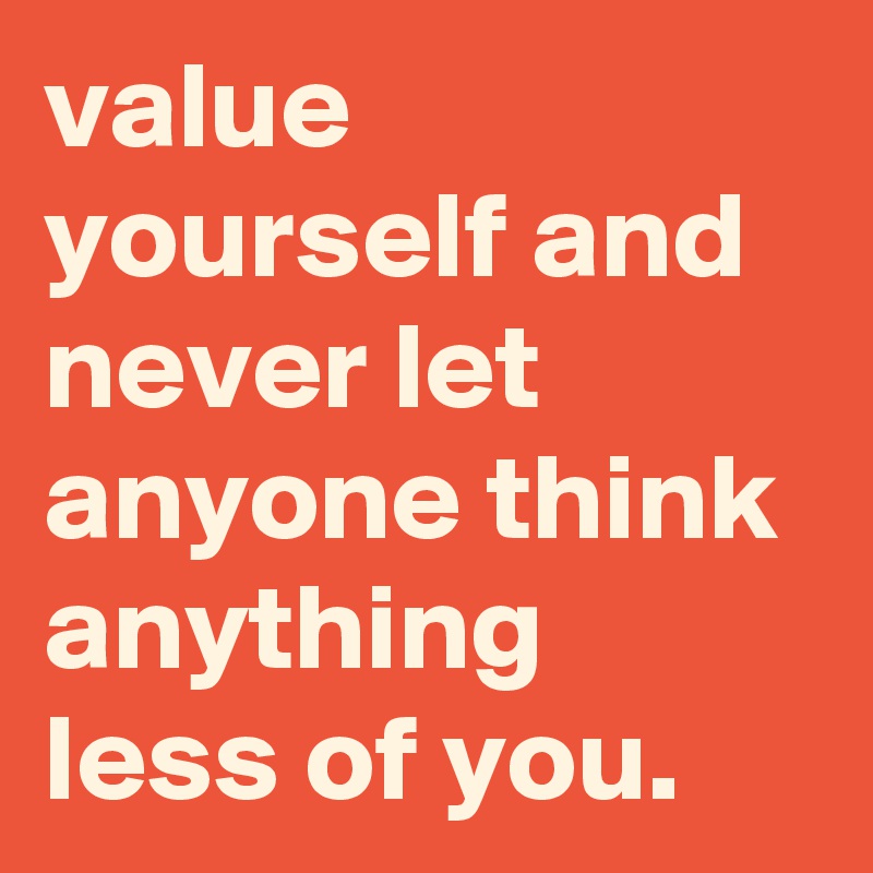 value yourself and never let anyone think anything less of you. - Post ...