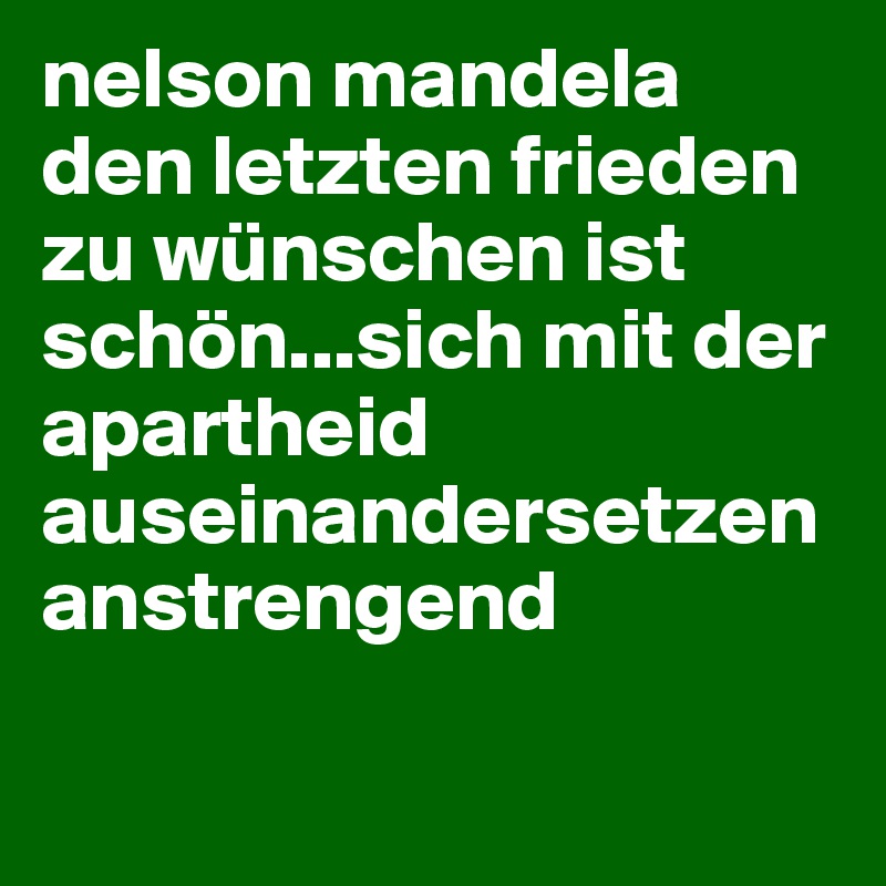 nelson mandela den letzten frieden zu wünschen ist schön...sich mit der apartheid auseinandersetzen anstrengend


