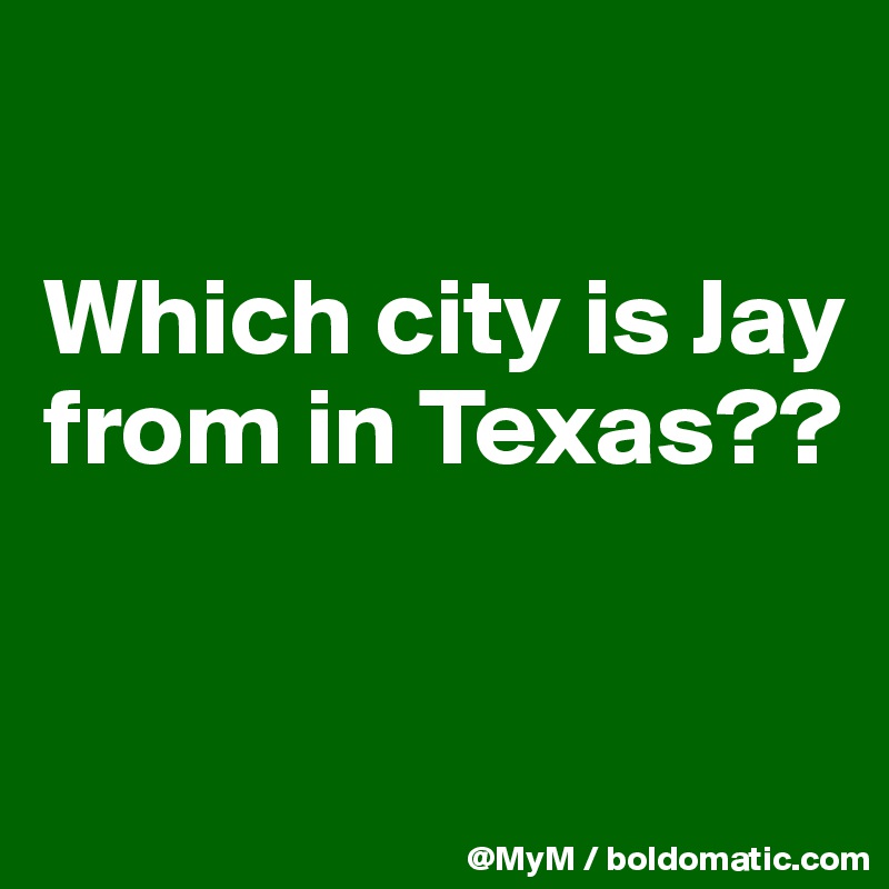 

Which city is Jay from in Texas?? 


