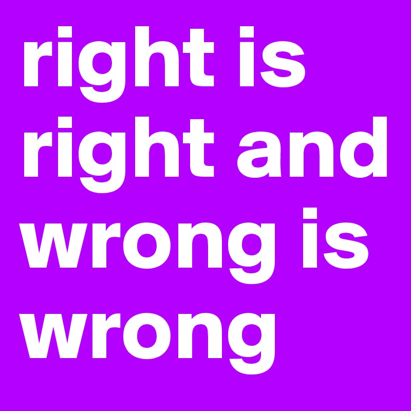 right is right and wrong is wrong 