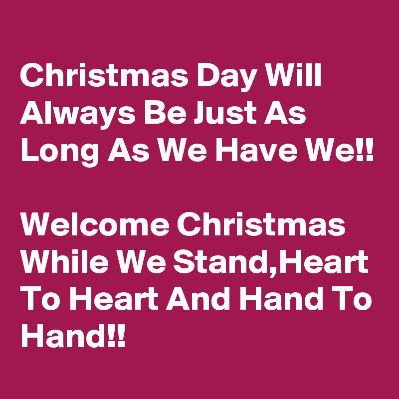 
Christmas Day Will Always Be Just As Long As We Have We!! 

Welcome Christmas While We Stand,Heart To Heart And Hand To Hand!!