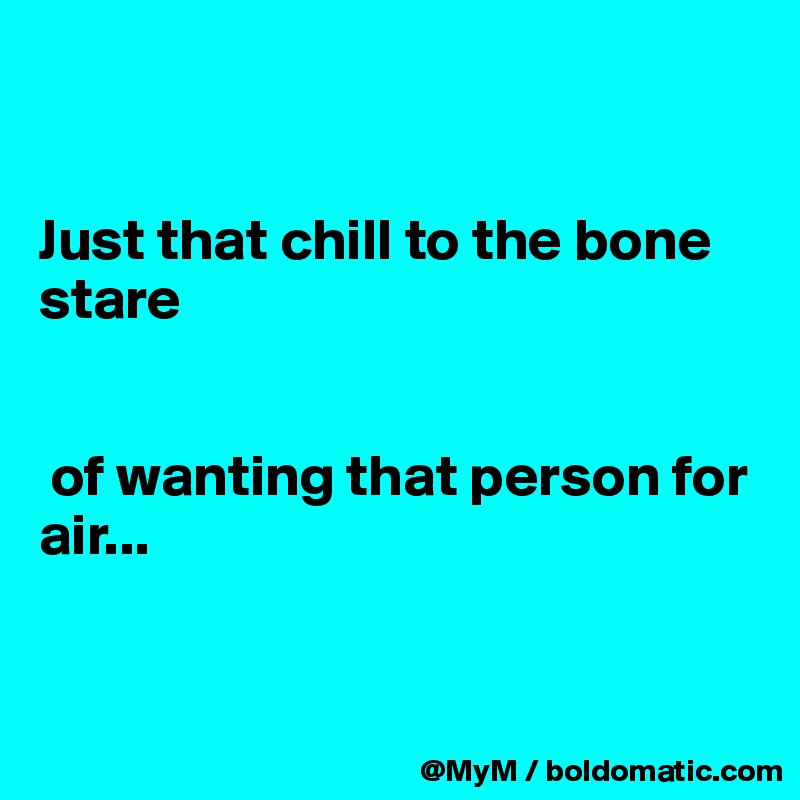 


Just that chill to the bone stare


 of wanting that person for air...


