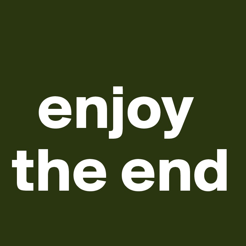   
  enjoy the end