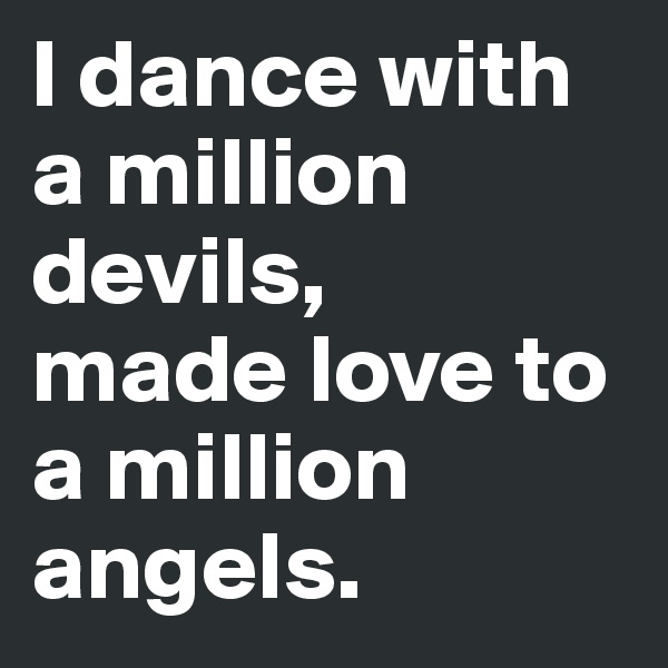 I dance with a million devils, 
made love to a million angels.
