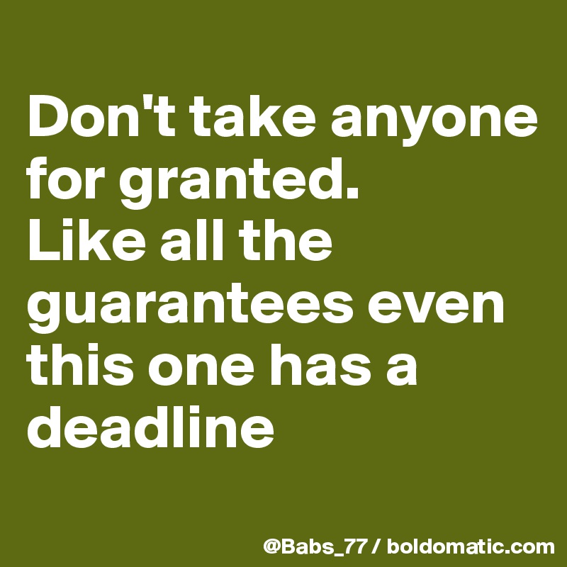 
Don't take anyone for granted.
Like all the guarantees even this one has a deadline
