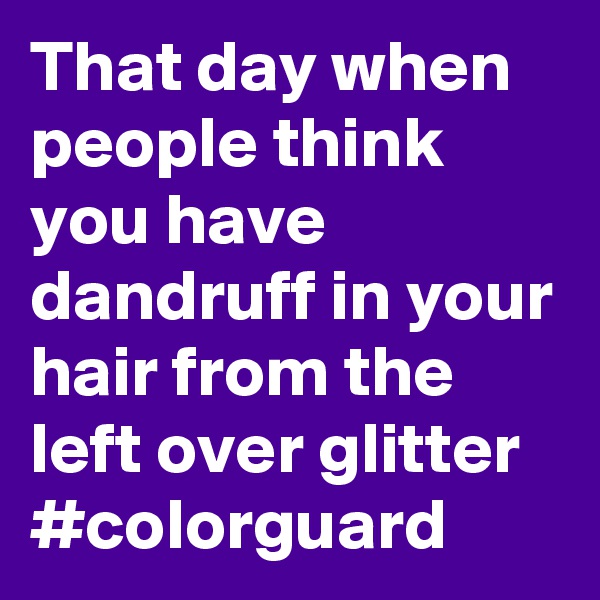 That day when people think you have dandruff in your hair from the left over glitter 
#colorguard