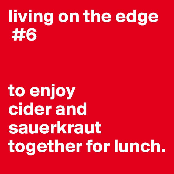 living on the edge
 #6


to enjoy
cider and sauerkraut together for lunch.
